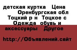 детская куртка › Цена ­ 1 500 - Оренбургская обл., Тоцкий р-н, Тоцкое с. Одежда, обувь и аксессуары » Другое   